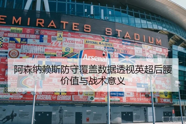 阿森纳赖斯防守覆盖数据透视英超后腰价值与战术意义