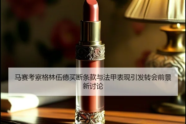 马赛考察格林伍德买断条款与法甲表现引发转会前景新讨论