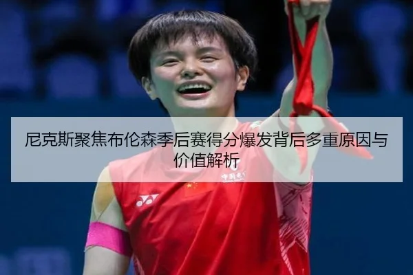 尼克斯聚焦布伦森季后赛得分爆发背后多重原因与价值解析