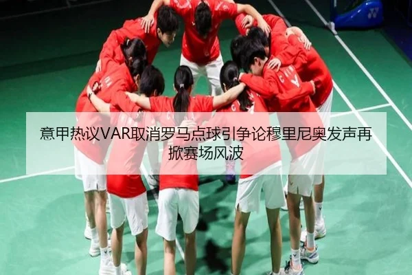 意甲热议VAR取消罗马点球引争论穆里尼奥发声再掀赛场风波
