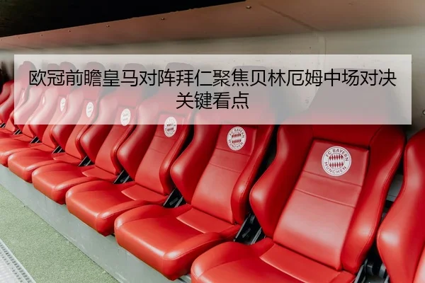 欧冠前瞻皇马对阵拜仁聚焦贝林厄姆中场对决关键看点