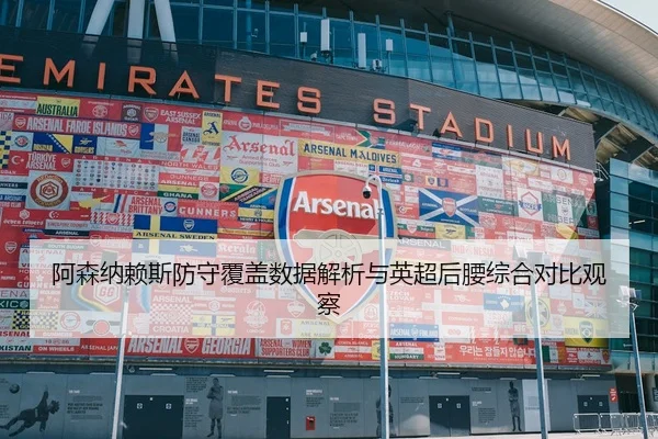 阿森纳赖斯防守覆盖数据解析与英超后腰综合对比观察