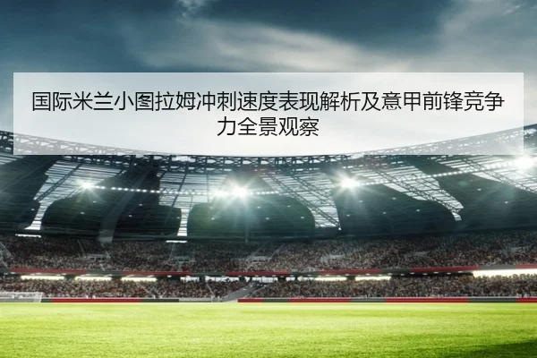 国际米兰小图拉姆冲刺速度表现解析及意甲前锋竞争力全景观察
