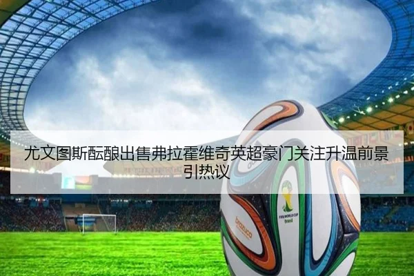 尤文图斯酝酿出售弗拉霍维奇英超豪门关注升温前景引热议
