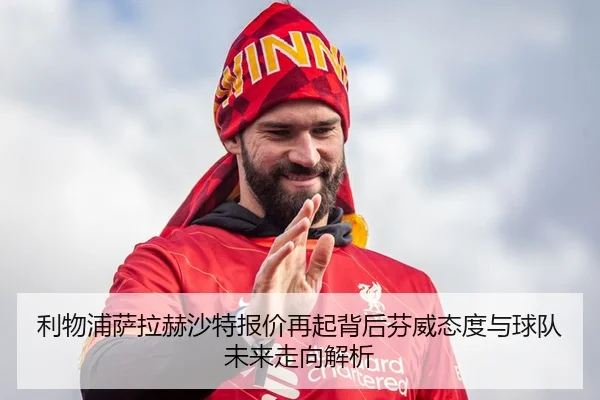 利物浦萨拉赫沙特报价再起背后芬威态度与球队未来走向解析