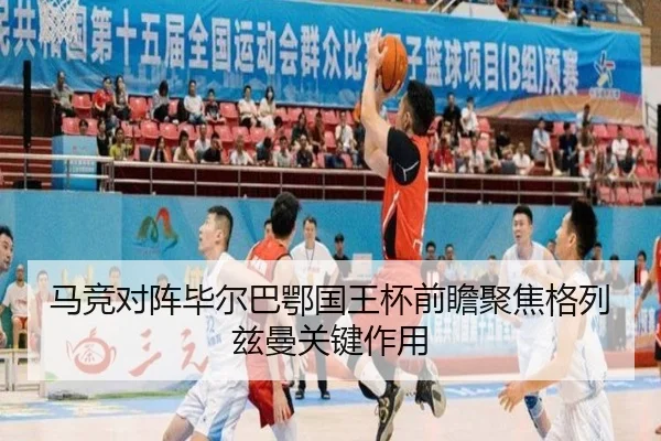 马竞对阵毕尔巴鄂国王杯前瞻聚焦格列兹曼关键作用