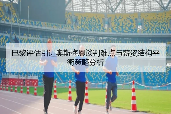 巴黎评估引进奥斯梅恩谈判难点与薪资结构平衡策略分析