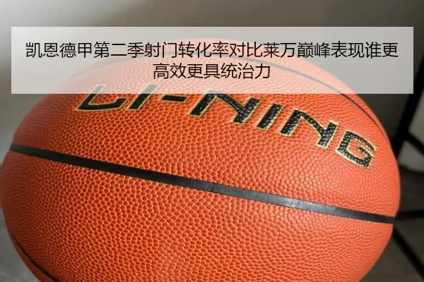 凯恩德甲第二季射门转化率对比莱万巅峰表现谁更高效更具统治力