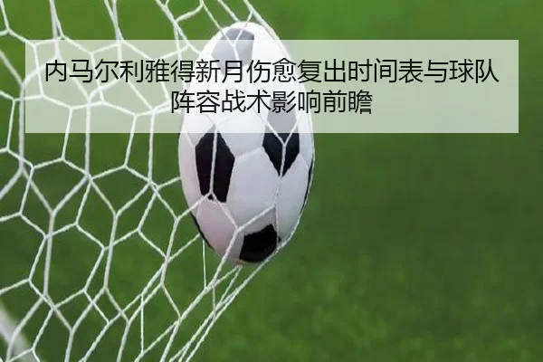 内马尔利雅得新月伤愈复出时间表与球队阵容战术影响前瞻