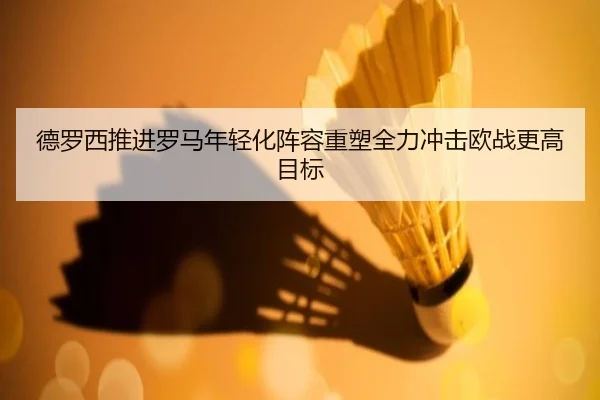 德罗西推进罗马年轻化阵容重塑全力冲击欧战更高目标