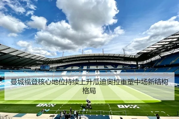 曼城福登核心地位持续上升瓜迪奥拉重塑中场新结构格局