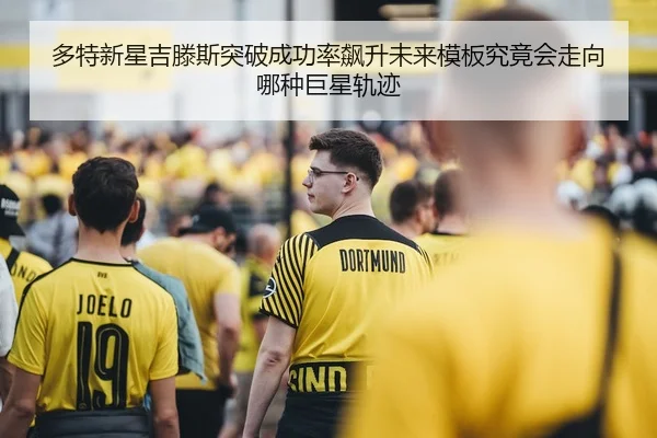 多特新星吉滕斯突破成功率飙升未来模板究竟会走向哪种巨星轨迹