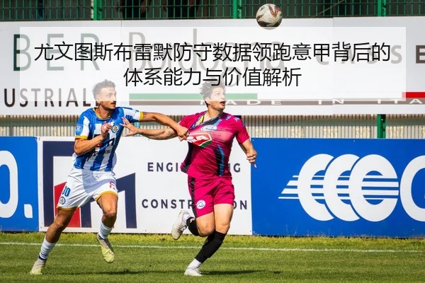 尤文图斯布雷默防守数据领跑意甲背后的体系能力与价值解析