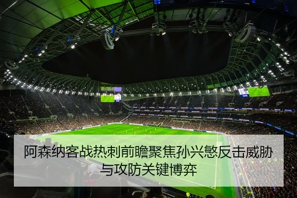 阿森纳客战热刺前瞻聚焦孙兴慜反击威胁与攻防关键博弈