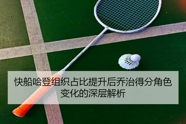 快船哈登组织占比提升后乔治得分角色变化的深层解析