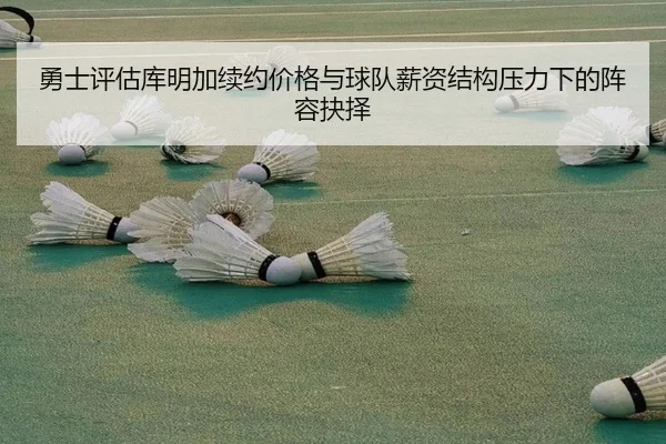 勇士评估库明加续约价格与球队薪资结构压力下的阵容抉择