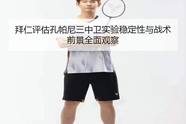 拜仁评估孔帕尼三中卫实验稳定性与战术前景全面观察