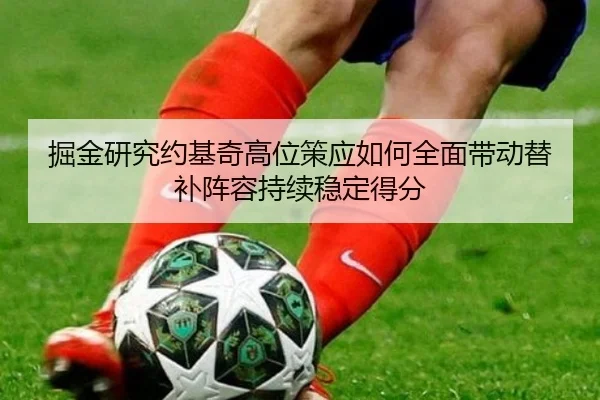掘金研究约基奇高位策应如何全面带动替补阵容持续稳定得分