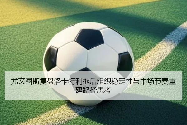 尤文图斯复盘洛卡特利拖后组织稳定性与中场节奏重建路径思考