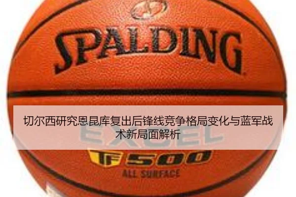 切尔西研究恩昆库复出后锋线竞争格局变化与蓝军战术新局面解析
