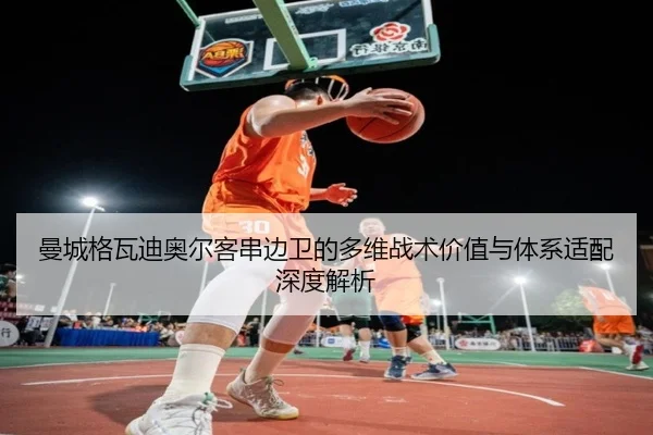 曼城格瓦迪奥尔客串边卫的多维战术价值与体系适配深度解析