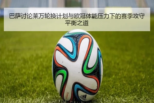 巴萨讨论莱万轮换计划与欧冠体能压力下的赛季攻守平衡之道