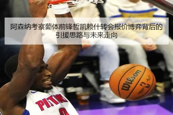 阿森纳考察葡体前锋哲凯赖什转会报价博弈背后的引援思路与未来走向