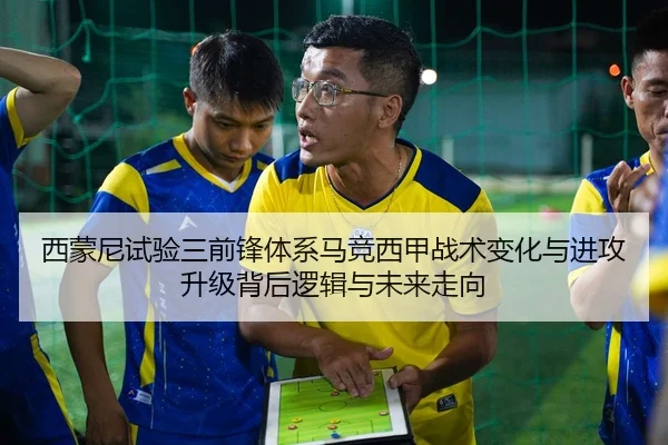 西蒙尼试验三前锋体系马竞西甲战术变化与进攻升级背后逻辑与未来走向