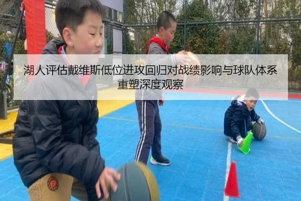 湖人评估戴维斯低位进攻回归对战绩影响与球队体系重塑深度观察