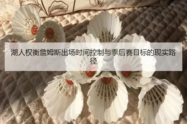 湖人权衡詹姆斯出场时间控制与季后赛目标的现实路径
