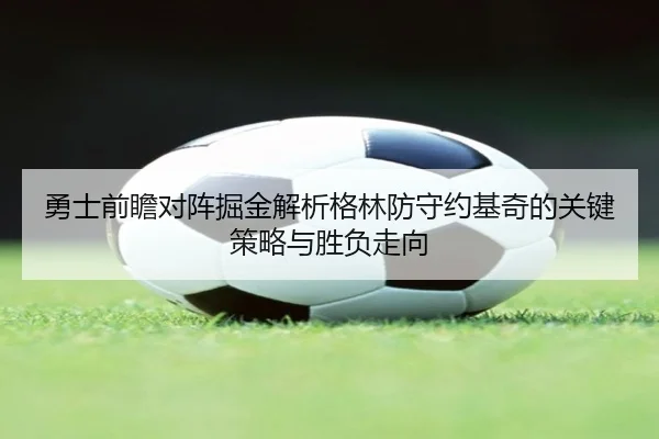 勇士前瞻对阵掘金解析格林防守约基奇的关键策略与胜负走向