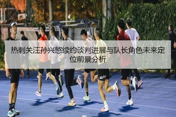 热刺关注孙兴慜续约谈判进展与队长角色未来定位前景分析