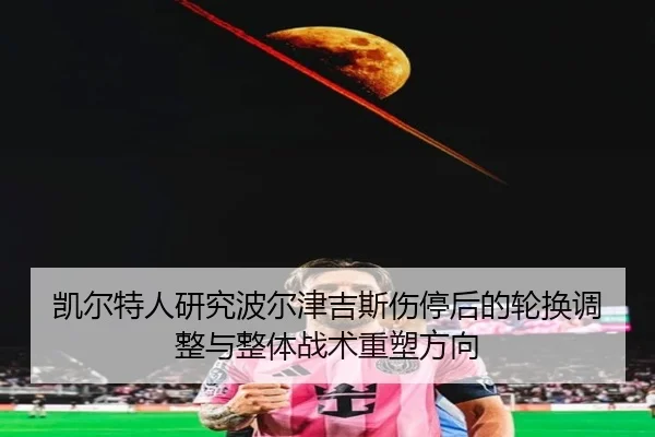 凯尔特人研究波尔津吉斯伤停后的轮换调整与整体战术重塑方向