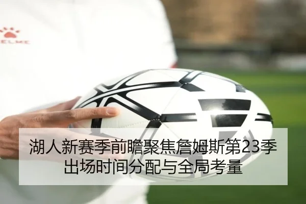 湖人新赛季前瞻聚焦詹姆斯第23季出场时间分配与全局考量
