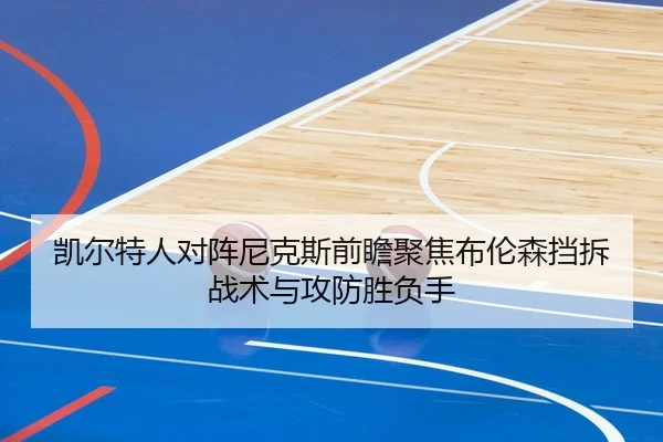 凯尔特人对阵尼克斯前瞻聚焦布伦森挡拆战术与攻防胜负手