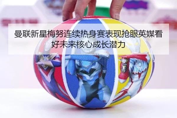 曼联新星梅努连续热身赛表现抢眼英媒看好未来核心成长潜力