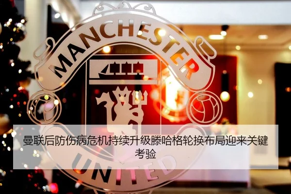 曼联后防伤病危机持续升级滕哈格轮换布局迎来关键考验