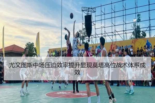 尤文图斯中场压迫效率提升显现莫塔高位战术体系成效