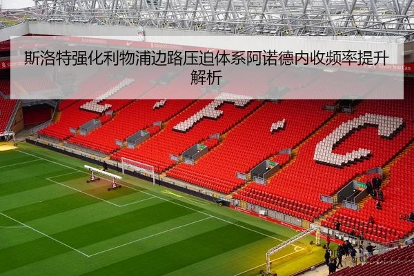 斯洛特强化利物浦边路压迫体系阿诺德内收频率提升解析