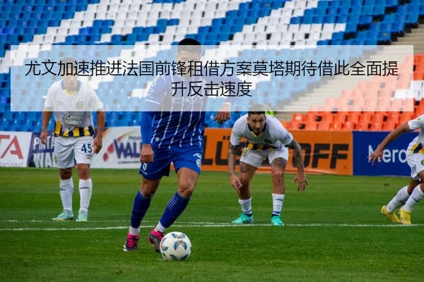 尤文加速推进法国前锋租借方案莫塔期待借此全面提升反击速度