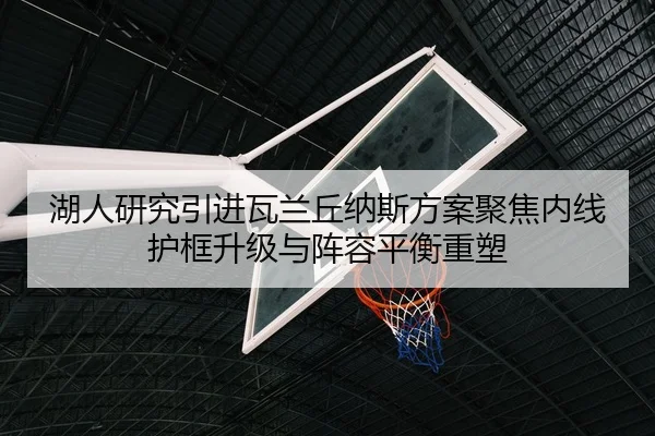 湖人研究引进瓦兰丘纳斯方案聚焦内线护框升级与阵容平衡重塑