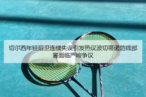 切尔西年轻后卫连续失误引发热议波切蒂诺防线部署面临严峻争议